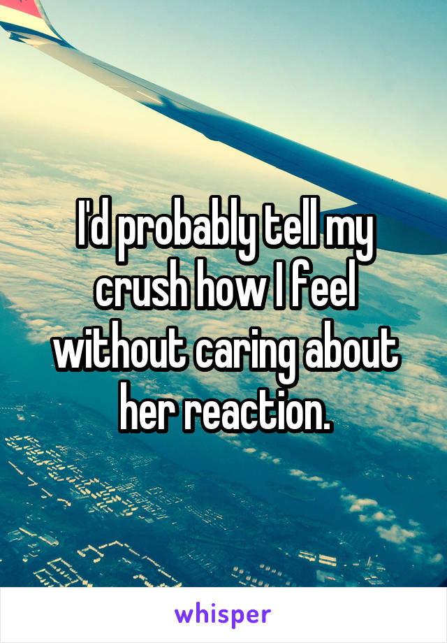 I'd probably tell my crush how I feel without caring about her reaction.