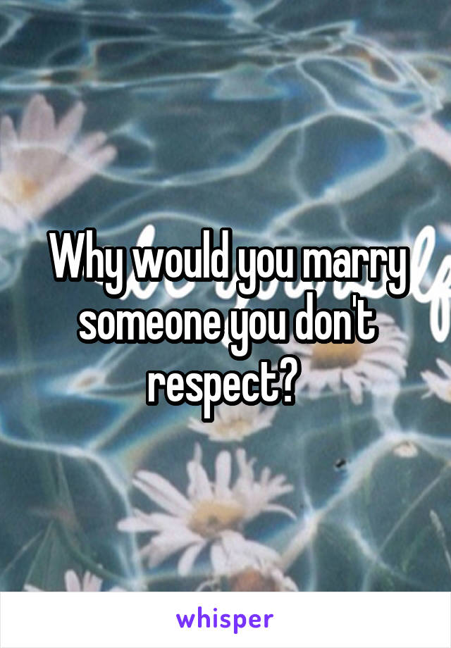 Why would you marry someone you don't respect? 