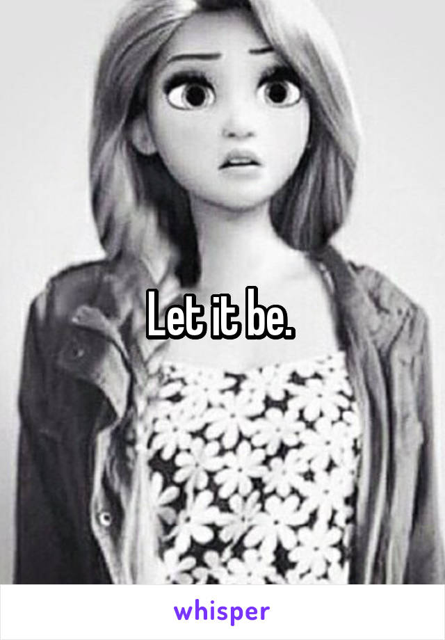 Let it be. 