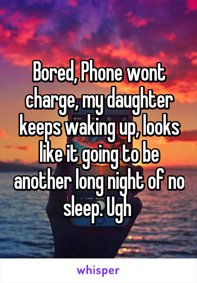 Bored, Phone wont charge, my daughter keeps waking up, looks like it going to be another long night of no sleep. Ugh 