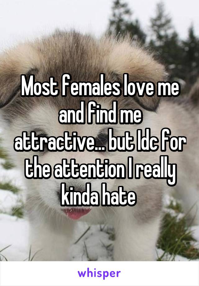 Most females love me and find me attractive... but Idc for the attention I really kinda hate 