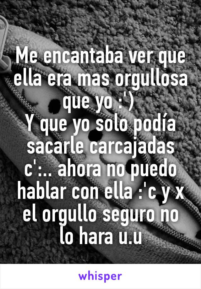 Me encantaba ver que ella era mas orgullosa que yo :') 
Y que yo solo podía sacarle carcajadas c':.. ahora no puedo hablar con ella :'c y x el orgullo seguro no lo hara u.u