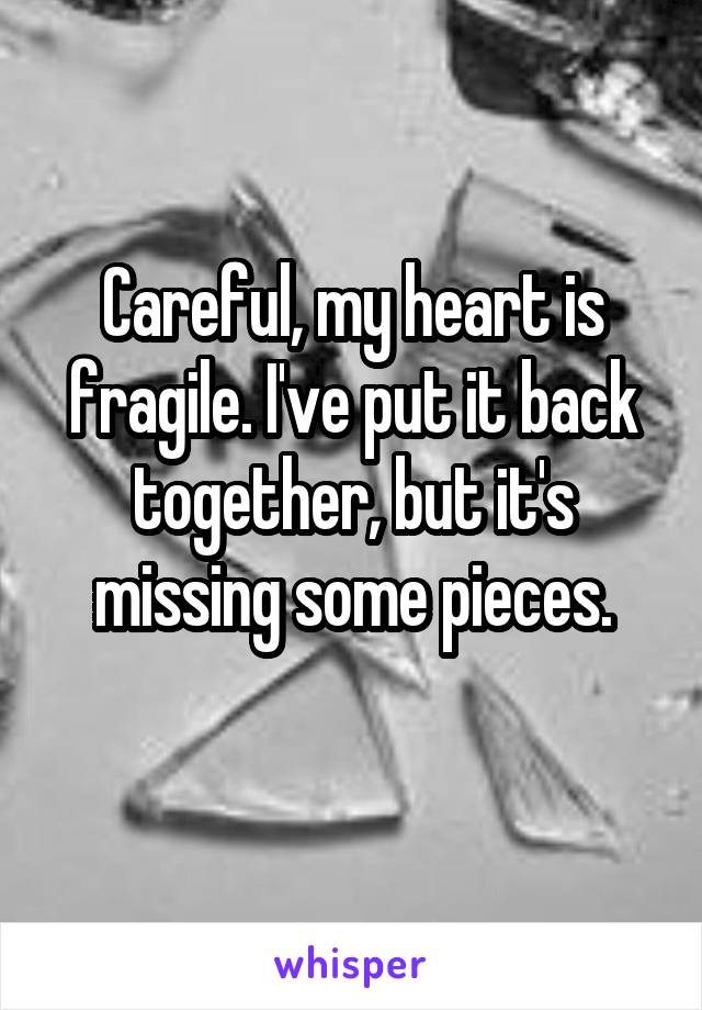 Careful, my heart is fragile. I've put it back together, but it's missing some pieces.
