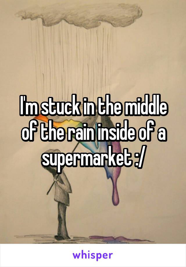 I'm stuck in the middle of the rain inside of a supermarket :/