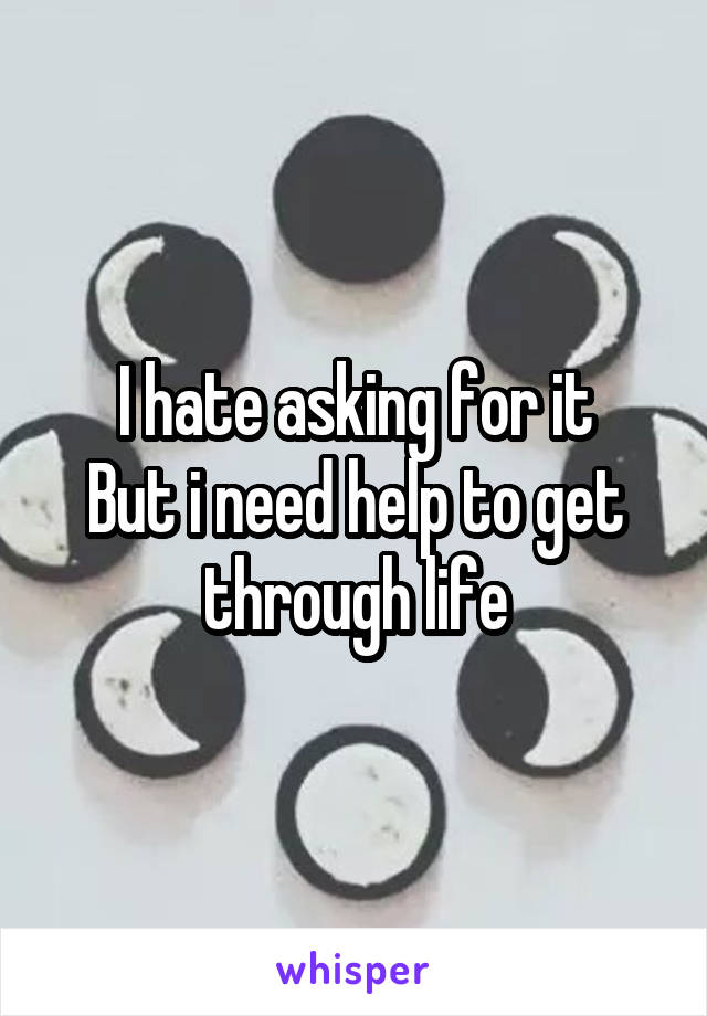 I hate asking for it
But i need help to get through life