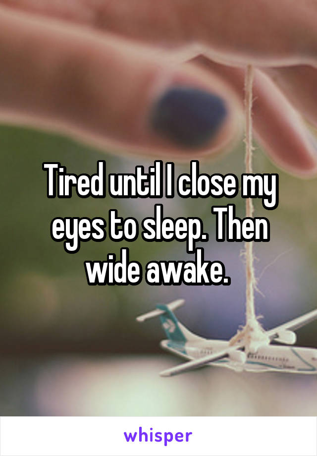 Tired until I close my eyes to sleep. Then wide awake. 