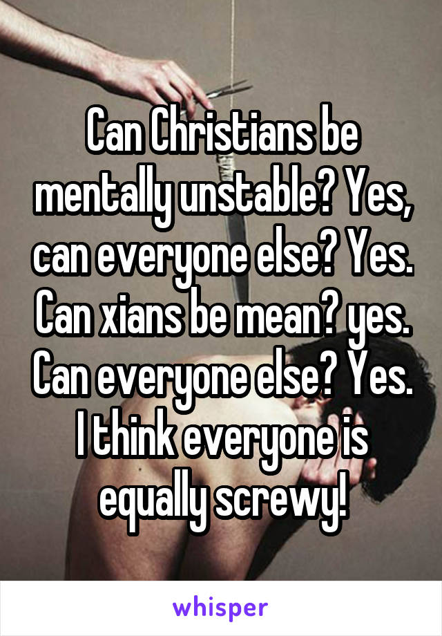 Can Christians be mentally unstable? Yes, can everyone else? Yes. Can xians be mean? yes. Can everyone else? Yes. I think everyone is equally screwy!