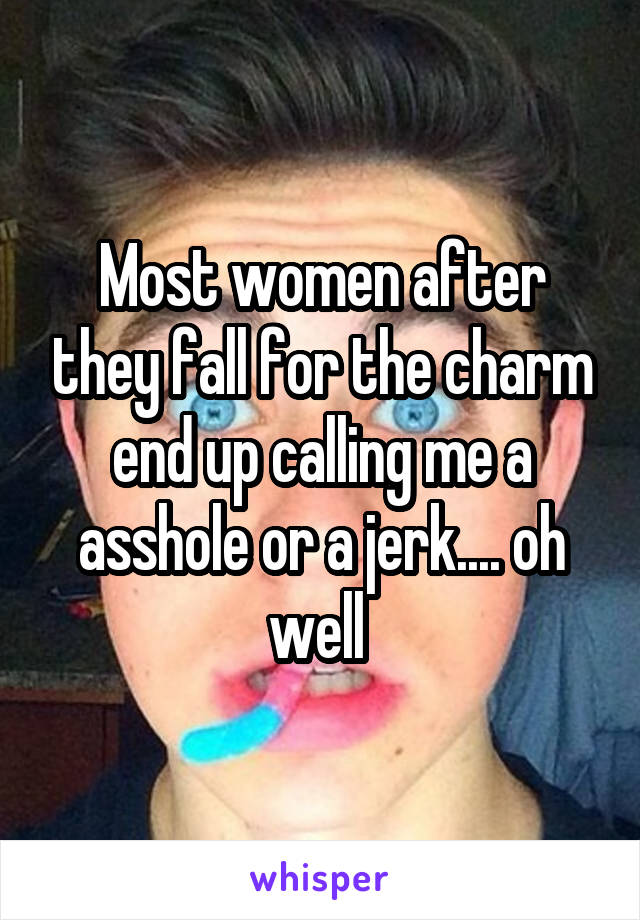 Most women after they fall for the charm end up calling me a asshole or a jerk.... oh well 