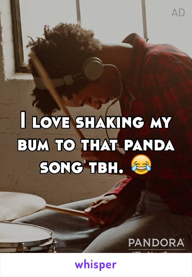 I love shaking my bum to that panda song tbh. 😂