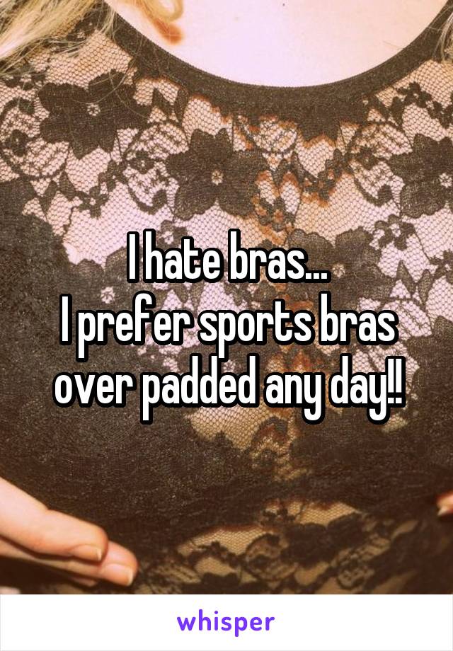 I hate bras...
I prefer sports bras over padded any day!!