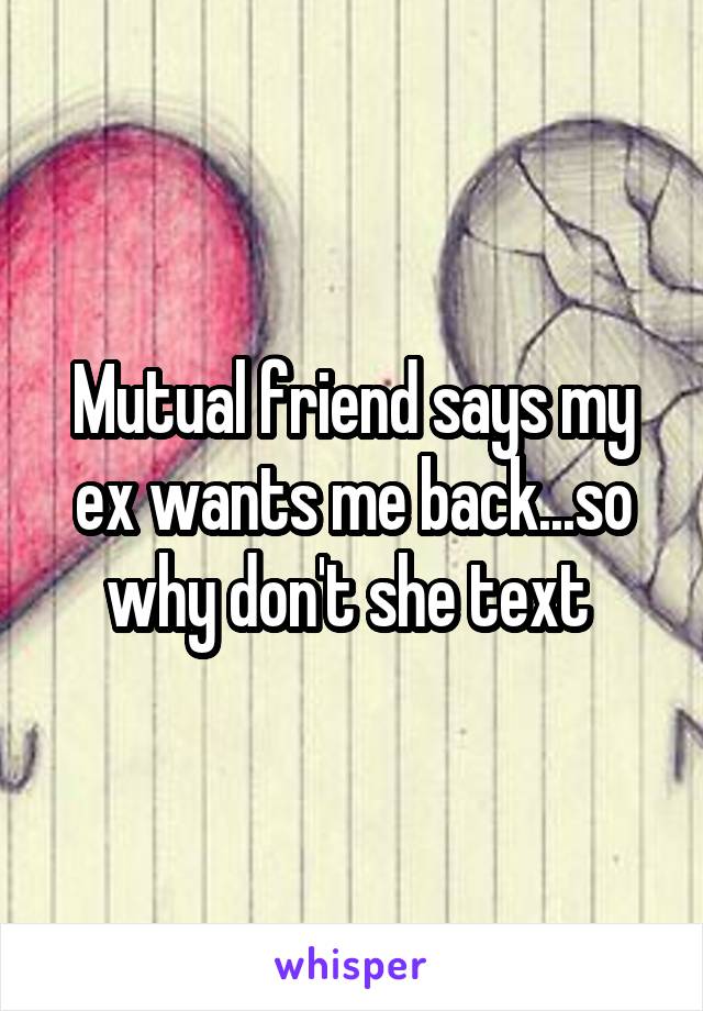 Mutual friend says my ex wants me back...so why don't she text 