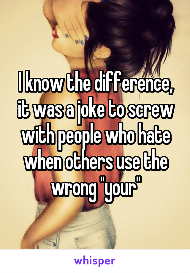 I know the difference, it was a joke to screw with people who hate when others use the wrong "your"