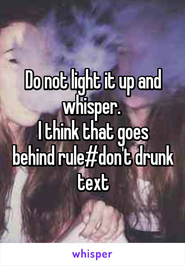 Do not light it up and whisper. 
I think that goes behind rule#don't drunk text