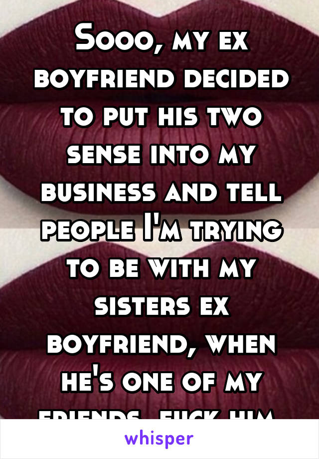 Sooo, my ex boyfriend decided to put his two sense into my business and tell people I'm trying to be with my sisters ex boyfriend, when he's one of my friends, fuck him.