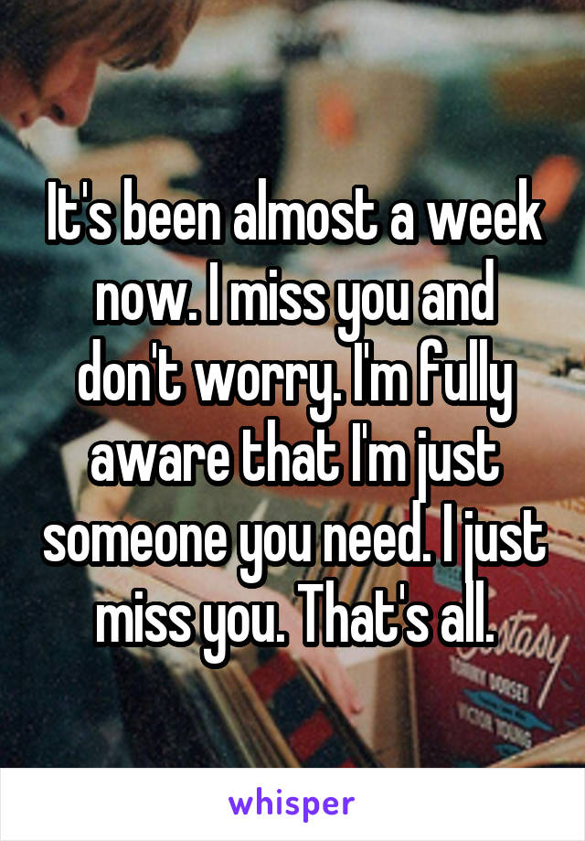 It's been almost a week now. I miss you and don't worry. I'm fully aware that I'm just someone you need. I just miss you. That's all.