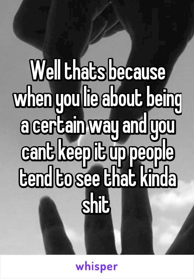 Well thats because when you lie about being a certain way and you cant keep it up people tend to see that kinda shit 