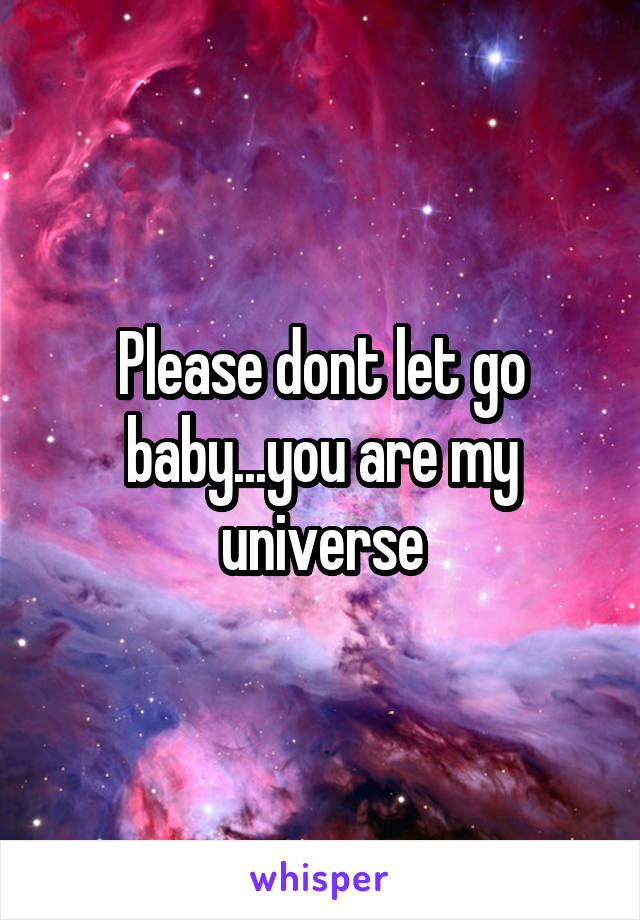 Please dont let go baby...you are my universe