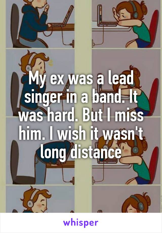 My ex was a lead singer in a band. It was hard. But I miss him. I wish it wasn't long distance