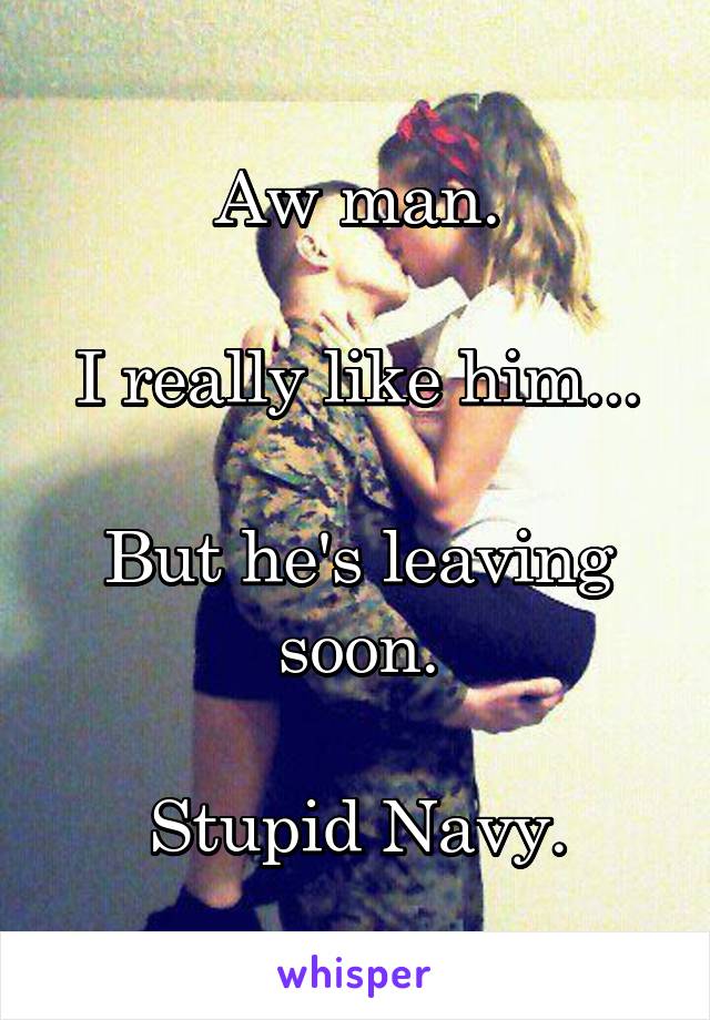 Aw man.

I really like him...

But he's leaving soon.

Stupid Navy.