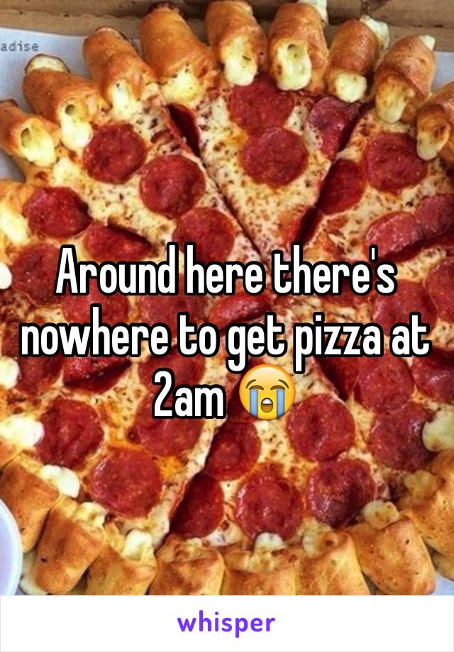 Around here there's nowhere to get pizza at 2am 😭