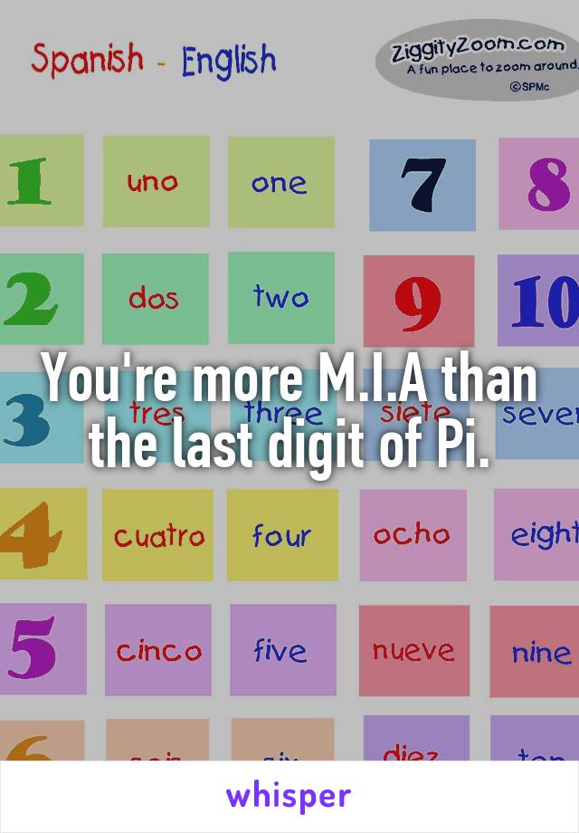 You're more M.I.A than the last digit of Pi.