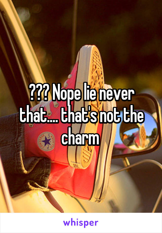 ??? Nope lie never that.... that's not the charm 