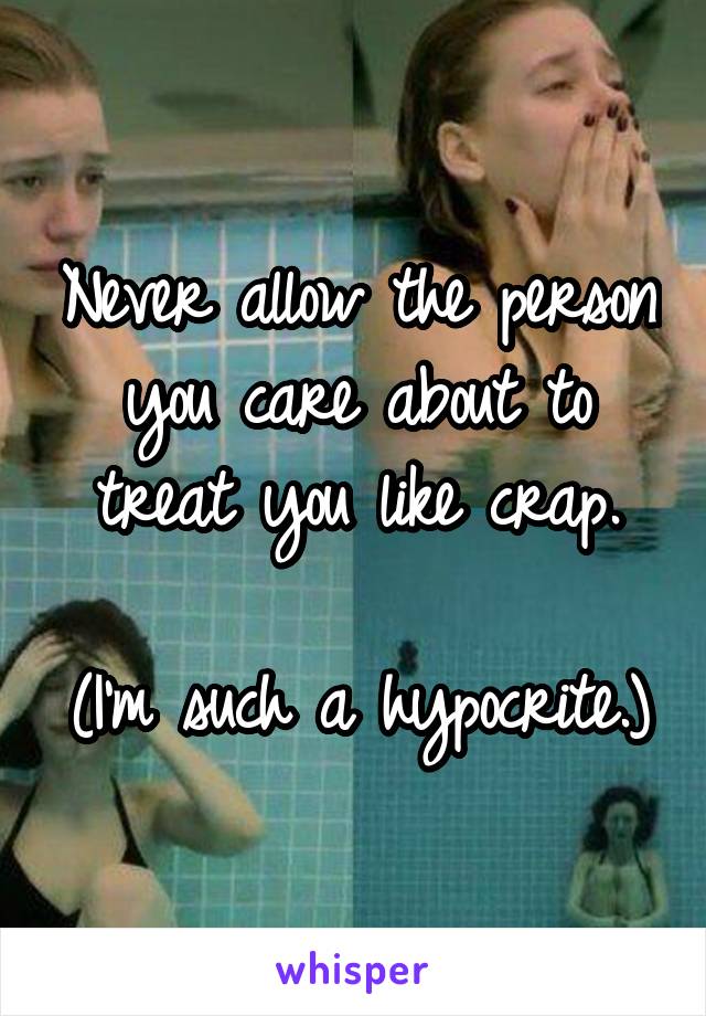 Never allow the person you care about to treat you like crap.

(I'm such a hypocrite.)