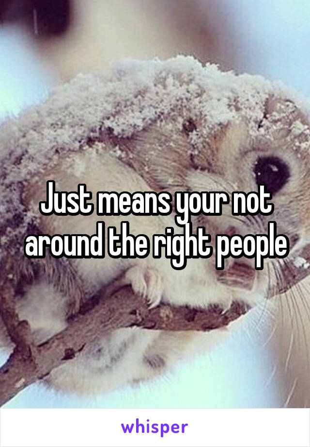 Just means your not around the right people