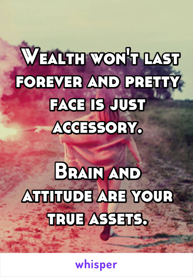  Wealth won't last forever and pretty face is just accessory.

Brain and attitude are your true assets.