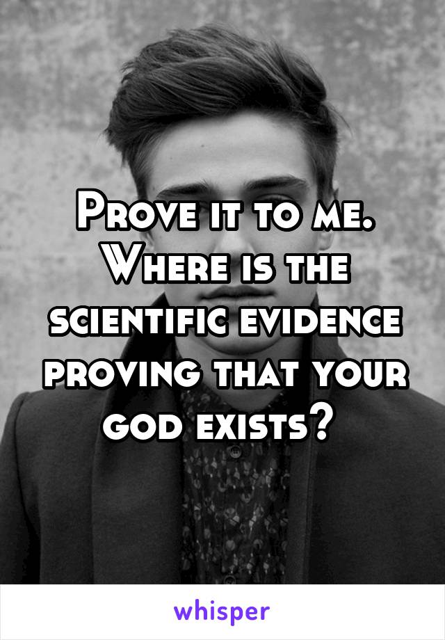 Prove it to me. Where is the scientific evidence proving that your god exists? 