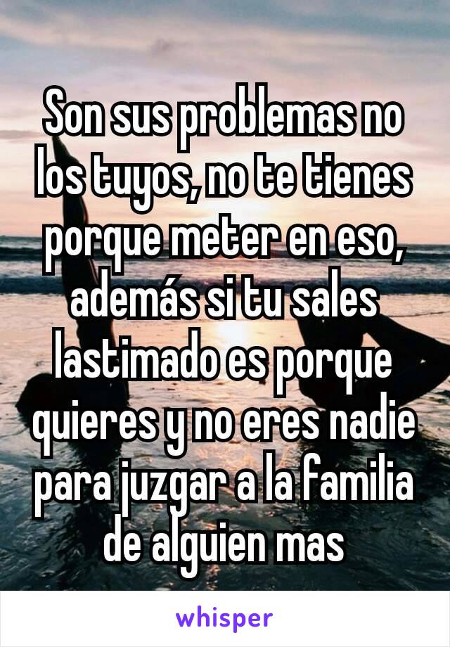 Son sus problemas no los tuyos, no te tienes porque meter en eso, además si tu sales lastimado es porque quieres y no eres nadie para juzgar a la familia de alguien mas