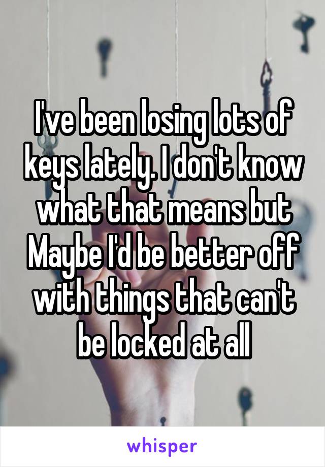 I've been losing lots of keys lately. I don't know what that means but Maybe I'd be better off with things that can't be locked at all