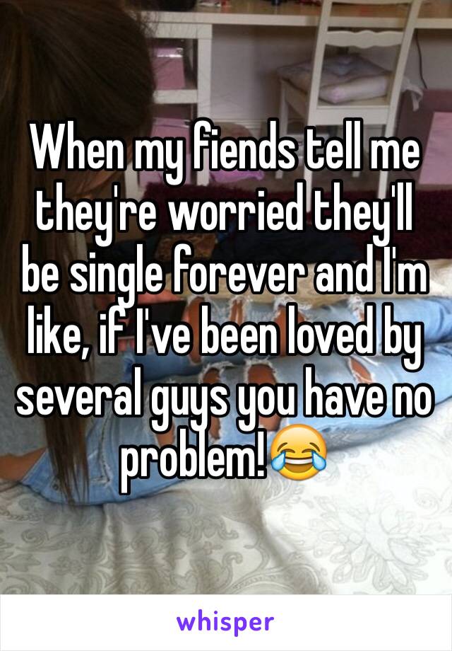 When my fiends tell me they're worried they'll be single forever and I'm like, if I've been loved by several guys you have no problem!😂