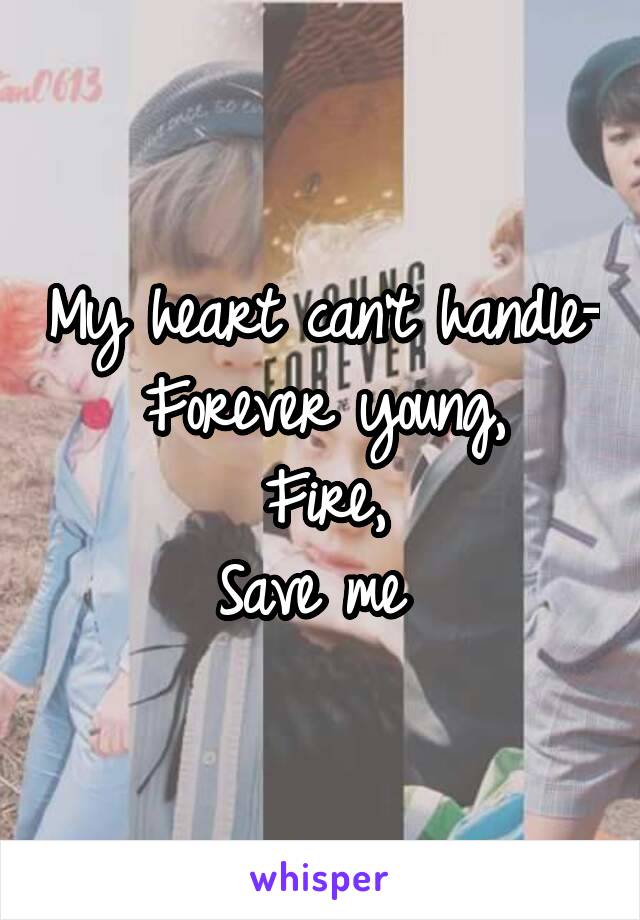 My heart can't handle- Forever young,
Fire,
Save me 