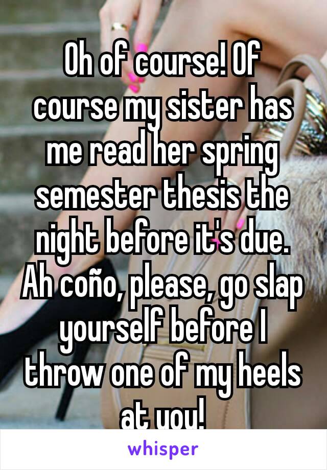 Oh of course! Of course my sister has me read her spring semester thesis the night before it's due. Ah coño, please, go slap yourself before I throw one of my heels at you!