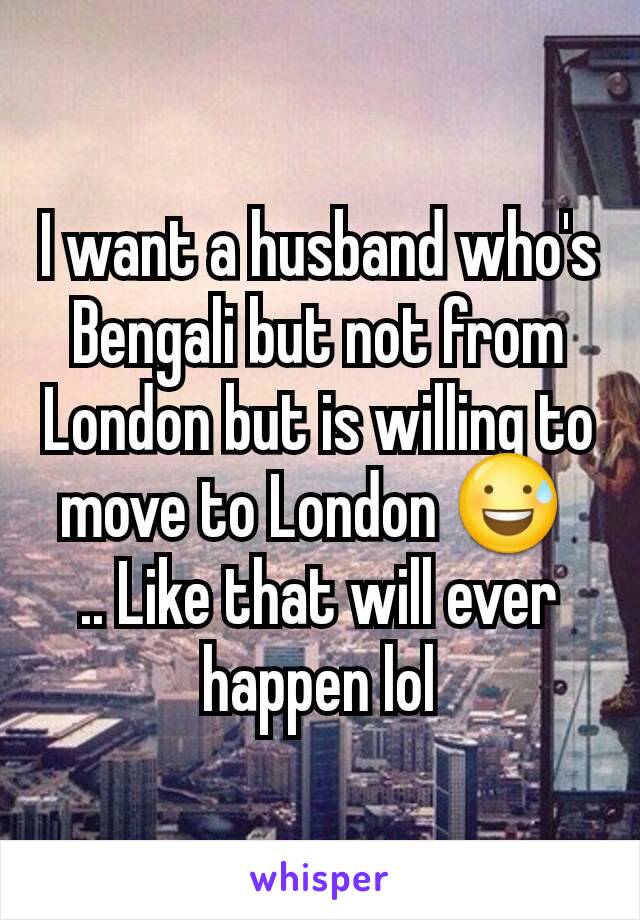 I want a husband who's Bengali but not from London but is willing to move to London 😅 
.. Like that will ever happen lol