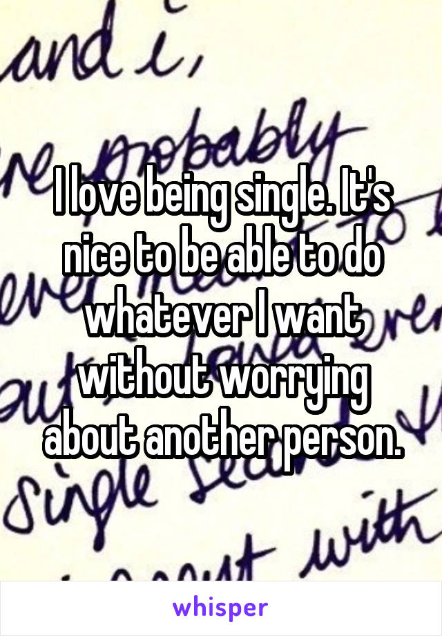 I love being single. It's nice to be able to do whatever I want without worrying about another person.