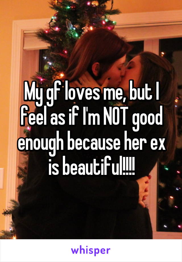 My gf loves me, but I feel as if I'm NOT good enough because her ex is beautiful!!!!
