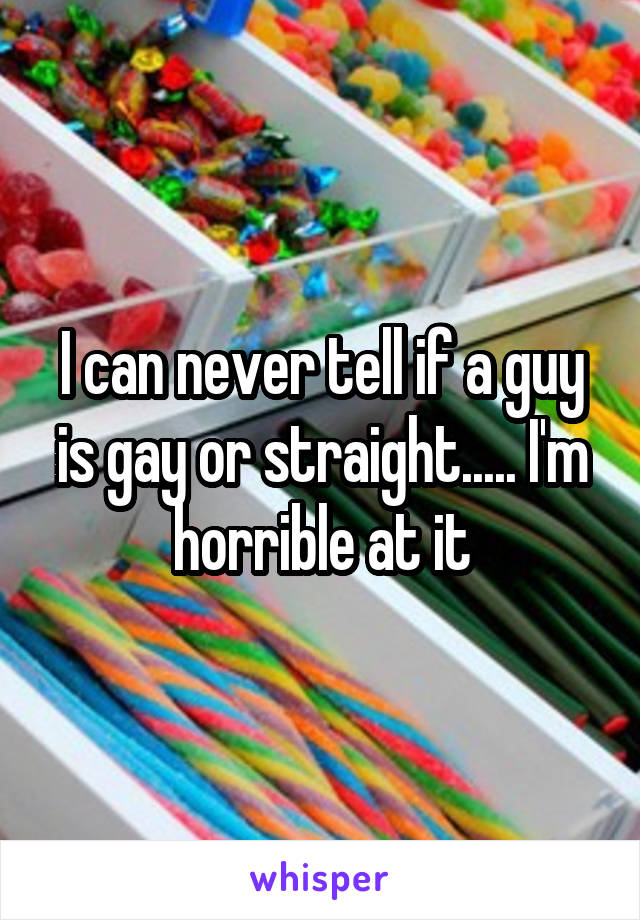 I can never tell if a guy is gay or straight..... I'm horrible at it