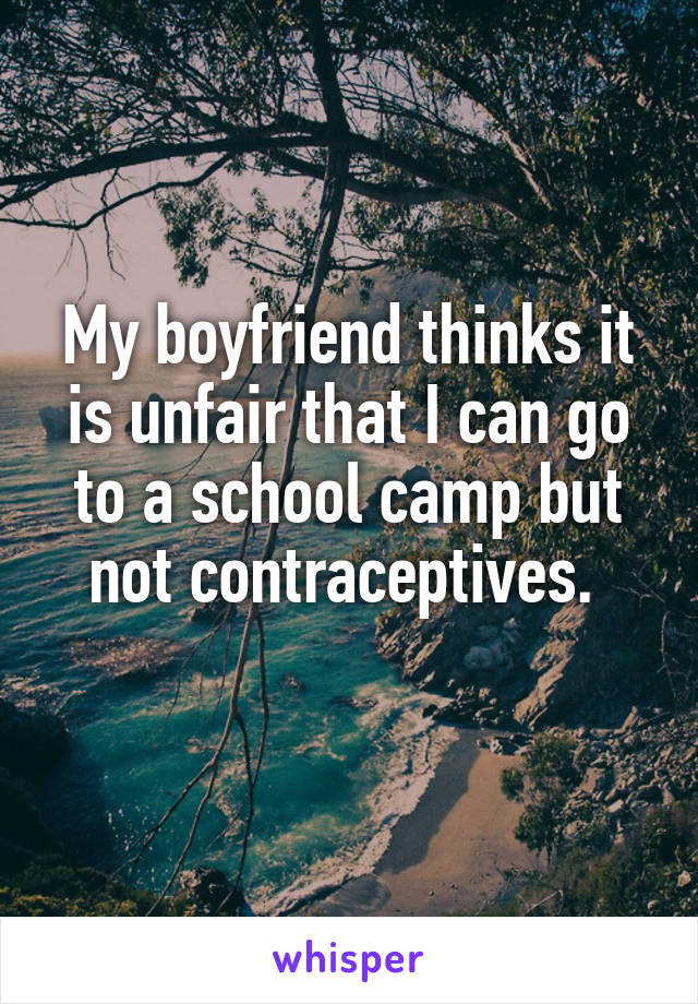 My boyfriend thinks it is unfair that I can go to a school camp but not contraceptives. 
