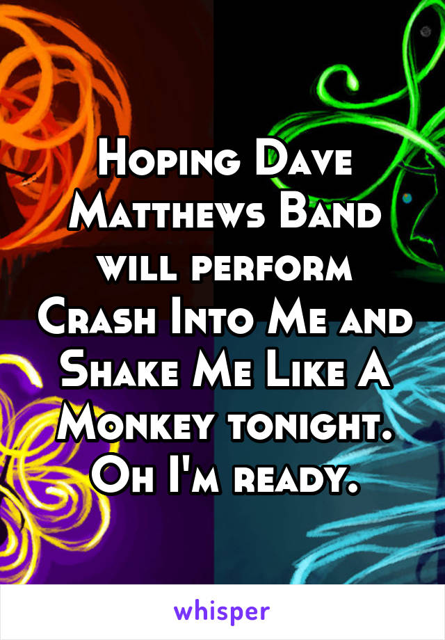 Hoping Dave Matthews Band will perform Crash Into Me and Shake Me Like A Monkey tonight. Oh I'm ready.