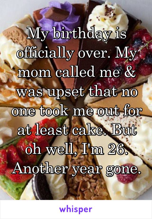 My birthday is officially over. My mom called me & was upset that no one took me out for at least cake. But oh well, I'm 26. Another year gone. 