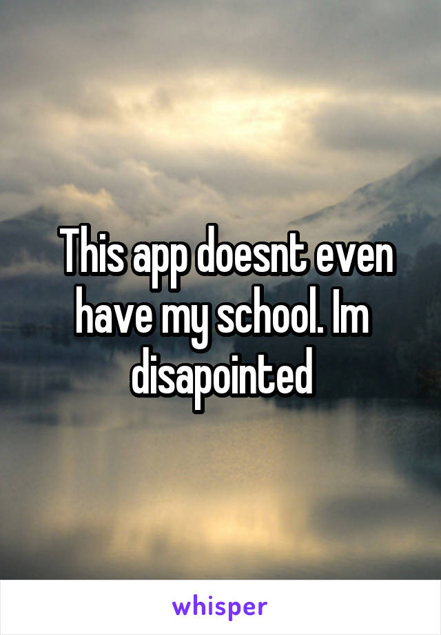  This app doesnt even have my school. Im disapointed