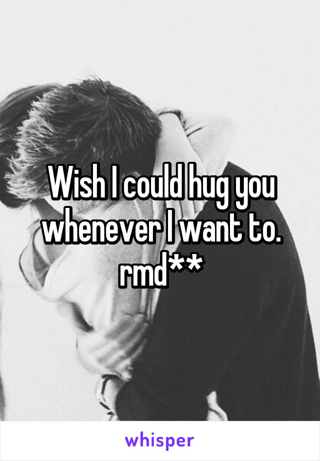 Wish I could hug you whenever I want to.
rmd**