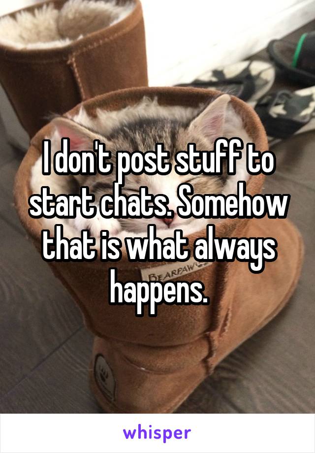 I don't post stuff to start chats. Somehow that is what always happens.