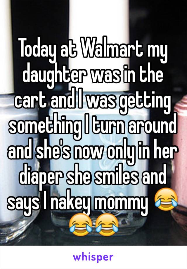 Today at Walmart my daughter was in the cart and I was getting something I turn around and she's now only in her diaper she smiles and says I nakey mommy 😂😂😂