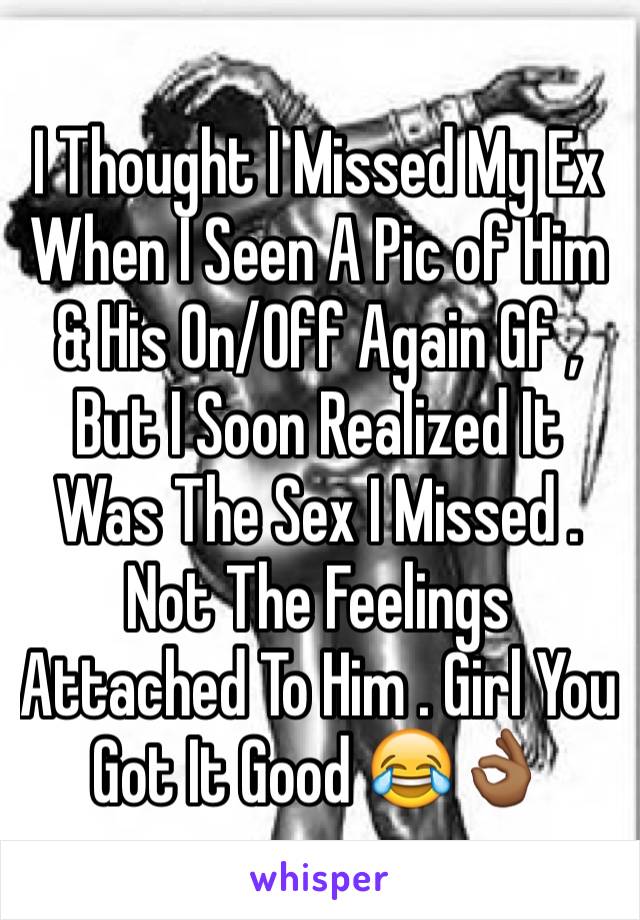 I Thought I Missed My Ex When I Seen A Pic of Him & His On/Off Again Gf , But I Soon Realized It Was The Sex I Missed . Not The Feelings Attached To Him . Girl You Got It Good 😂👌🏾