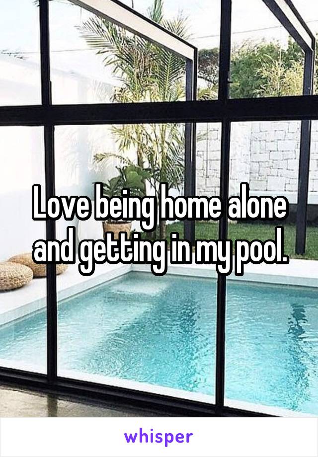 Love being home alone and getting in my pool.