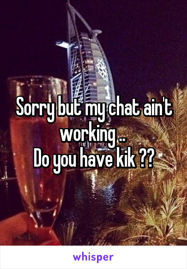 Sorry but my chat ain't working .. 
Do you have kik ??