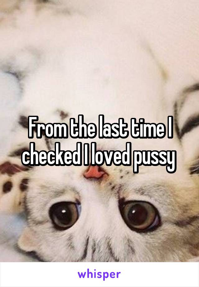 From the last time I checked I loved pussy 